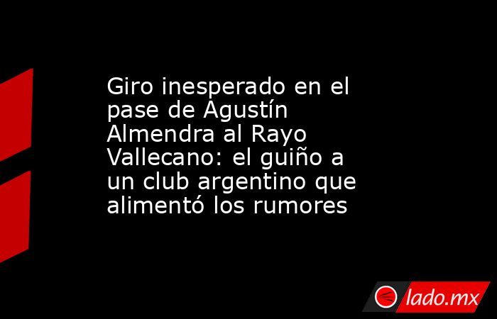 Giro inesperado en el pase de Agustín Almendra al Rayo Vallecano: el guiño a un club argentino que alimentó los rumores. Noticias en tiempo real