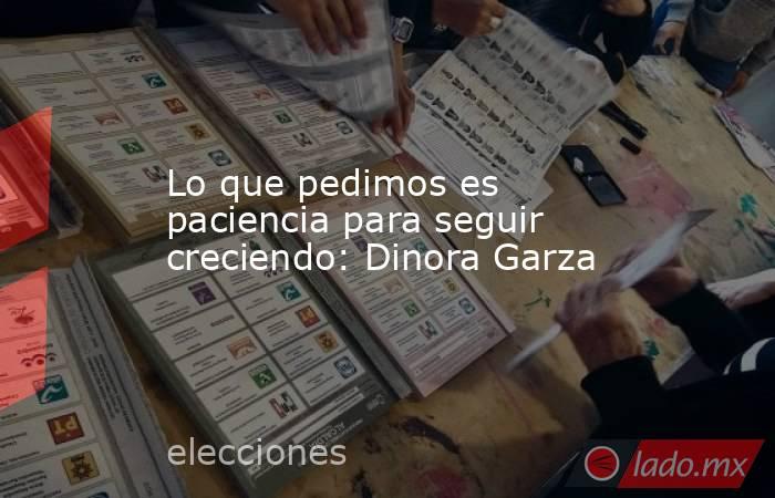 Lo que pedimos es paciencia para seguir creciendo: Dinora Garza. Noticias en tiempo real