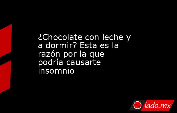 ¿Chocolate con leche y a dormir? Esta es la razón por la que podría causarte insomnio. Noticias en tiempo real