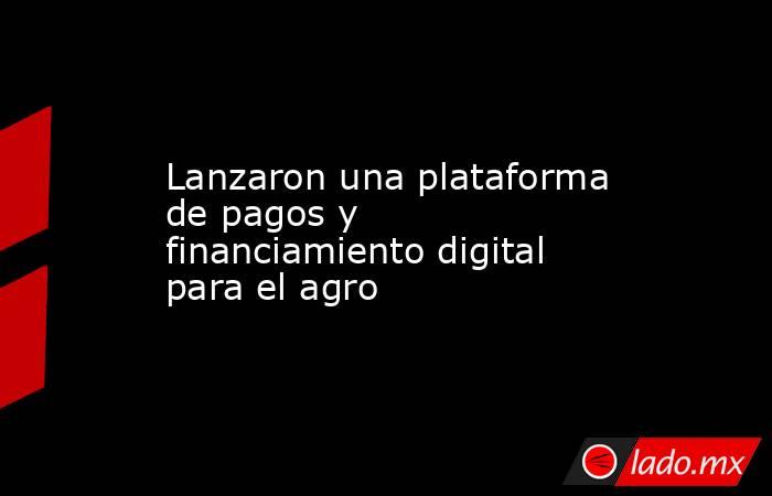 Lanzaron una plataforma de pagos y financiamiento digital para el agro. Noticias en tiempo real