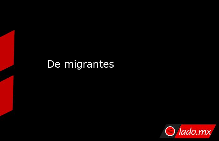 De migrantes. Noticias en tiempo real