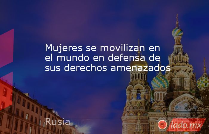 Mujeres se movilizan en el mundo en defensa de sus derechos amenazados. Noticias en tiempo real