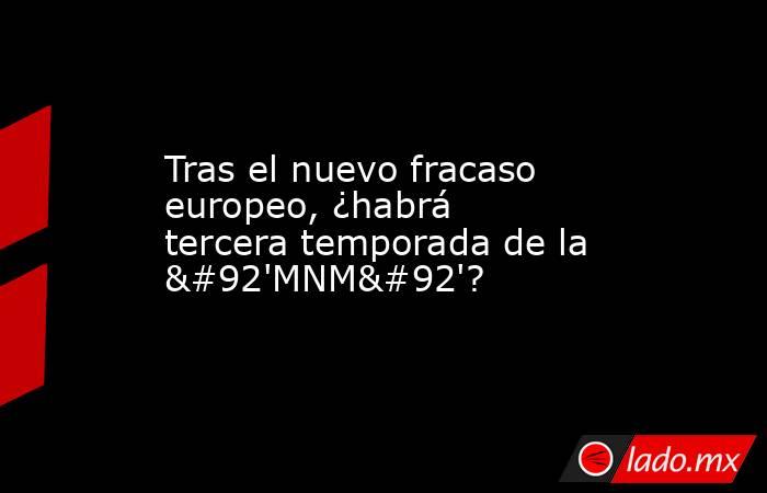 Tras el nuevo fracaso europeo, ¿habrá tercera temporada de la \'MNM\'?. Noticias en tiempo real