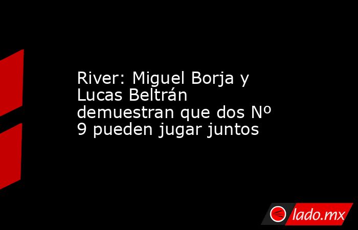 River: Miguel Borja y Lucas Beltrán demuestran que dos Nº 9 pueden jugar juntos. Noticias en tiempo real