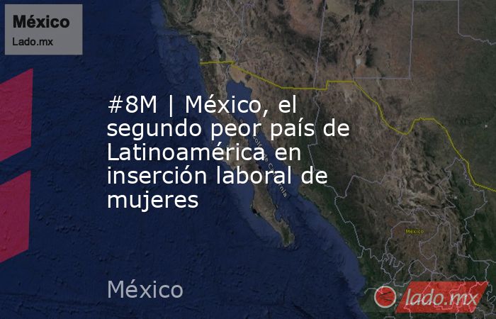 #8M | México, el segundo peor país de Latinoamérica en inserción laboral de mujeres. Noticias en tiempo real