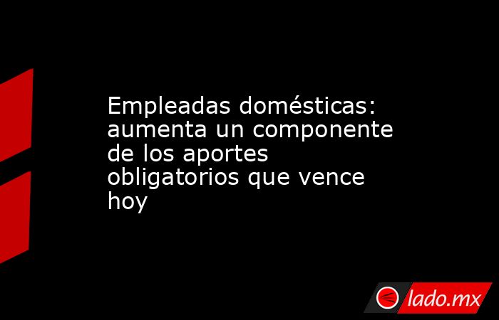 Empleadas domésticas: aumenta un componente de los aportes obligatorios que vence hoy. Noticias en tiempo real