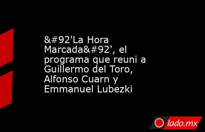 \'La Hora Marcada\', el programa que reuni a Guillermo del Toro, Alfonso Cuarn y Emmanuel Lubezki. Noticias en tiempo real