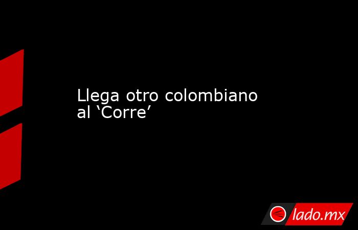 Llega otro colombiano al ‘Corre’. Noticias en tiempo real