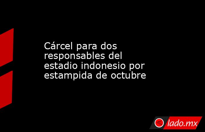 Cárcel para dos responsables del estadio indonesio por estampida de octubre. Noticias en tiempo real