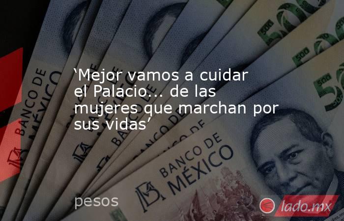 ‘Mejor vamos a cuidar el Palacio... de las mujeres que marchan por sus vidas’. Noticias en tiempo real