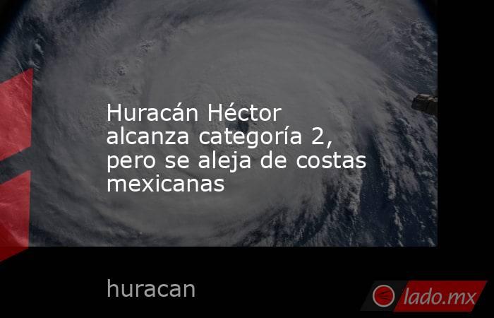 Huracán Héctor alcanza categoría 2, pero se aleja de costas mexicanas. Noticias en tiempo real