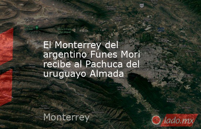 El Monterrey del argentino Funes Mori recibe al Pachuca del uruguayo Almada. Noticias en tiempo real