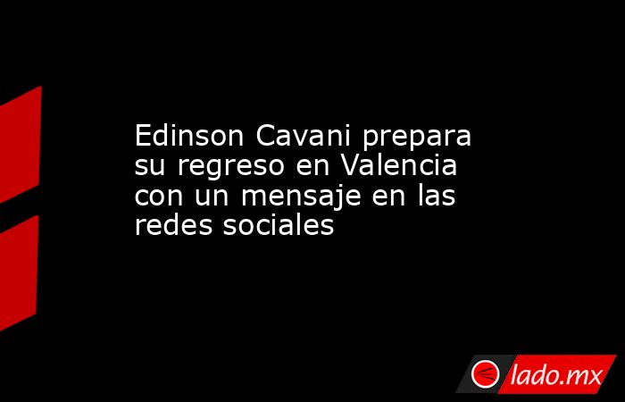 Edinson Cavani prepara su regreso en Valencia con un mensaje en las redes sociales. Noticias en tiempo real