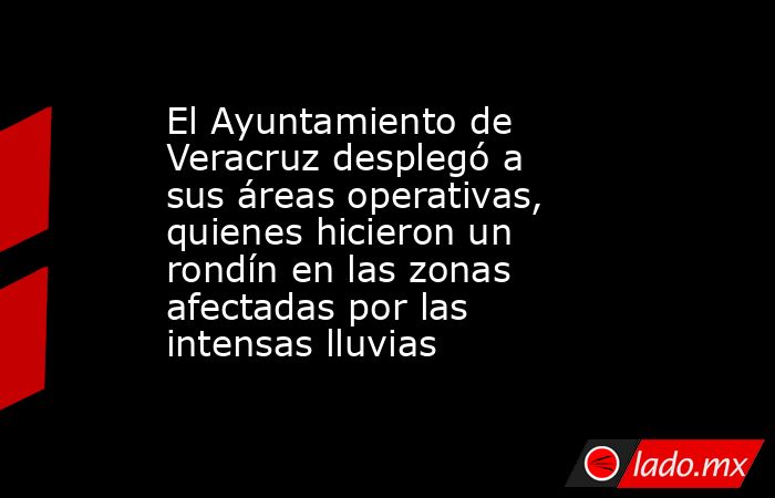 El Ayuntamiento de Veracruz desplegó a sus áreas operativas, quienes hicieron un rondín en las zonas afectadas por las intensas lluvias. Noticias en tiempo real