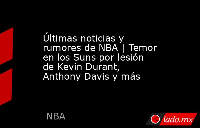 Últimas noticias y rumores de NBA | Temor en los Suns por lesión de Kevin Durant, Anthony Davis y más . Noticias en tiempo real