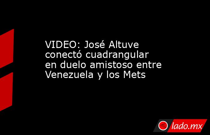 VIDEO: José Altuve conectó cuadrangular en duelo amistoso entre Venezuela y los Mets. Noticias en tiempo real