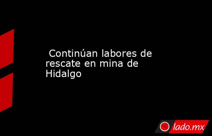  Continúan labores de rescate en mina de Hidalgo. Noticias en tiempo real