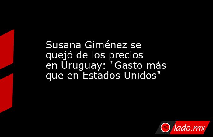 Susana Giménez se quejó de los precios en Uruguay: 