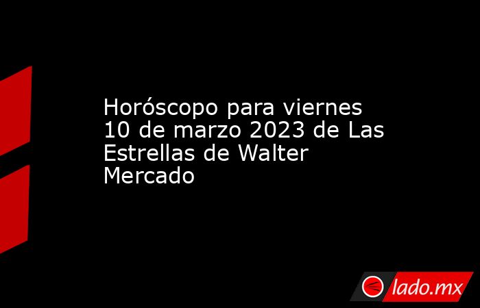 Horóscopo para viernes 10 de marzo 2023 de Las Estrellas de Walter Mercado. Noticias en tiempo real