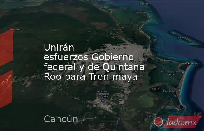 Unirán esfuerzos Gobierno federal y de Quintana Roo para Tren maya. Noticias en tiempo real