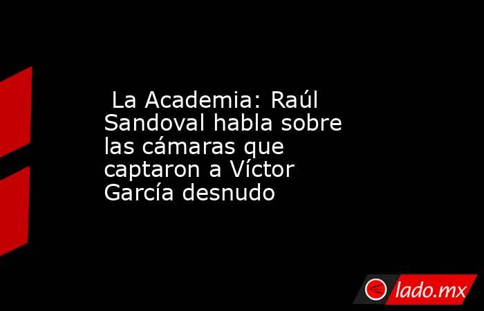  La Academia: Raúl Sandoval habla sobre las cámaras que captaron a Víctor García desnudo. Noticias en tiempo real