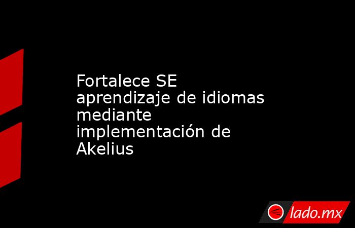 Fortalece SE aprendizaje de idiomas mediante implementación de Akelius. Noticias en tiempo real