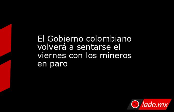 El Gobierno colombiano volverá a sentarse el viernes con los mineros en paro. Noticias en tiempo real