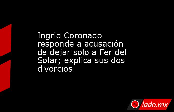 Ingrid Coronado responde a acusación de dejar solo a Fer del Solar; explica sus dos divorcios. Noticias en tiempo real