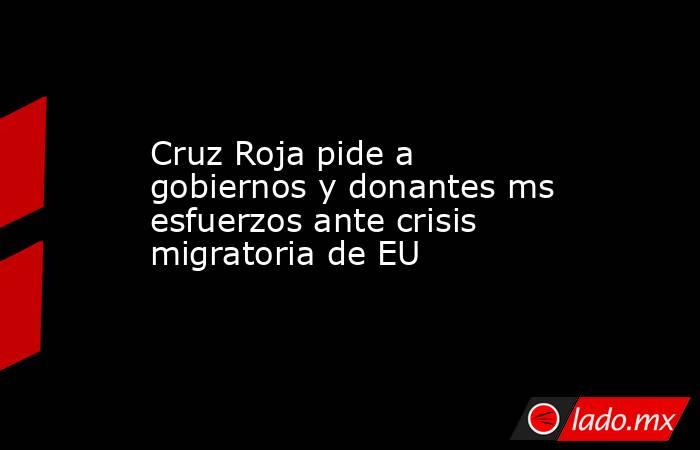 Cruz Roja pide a gobiernos y donantes ms esfuerzos ante crisis migratoria de EU. Noticias en tiempo real