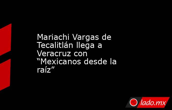 Mariachi Vargas de Tecalitlán llega a Veracruz con “Mexicanos desde la raíz”. Noticias en tiempo real
