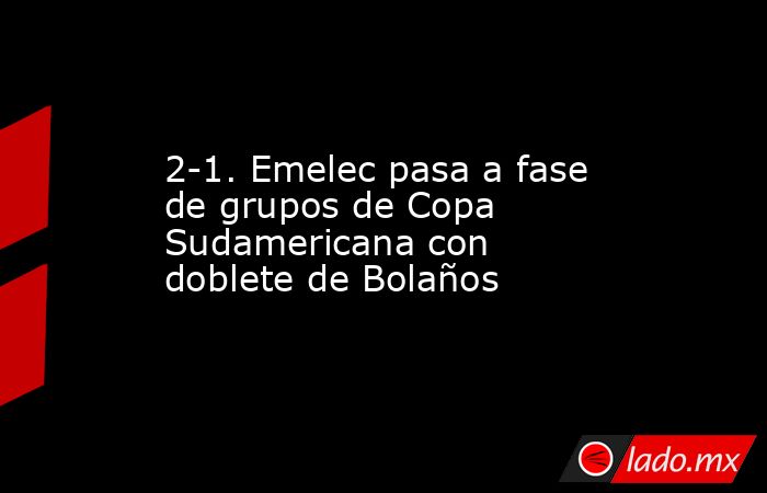 2-1. Emelec pasa a fase de grupos de Copa Sudamericana con doblete de Bolaños. Noticias en tiempo real