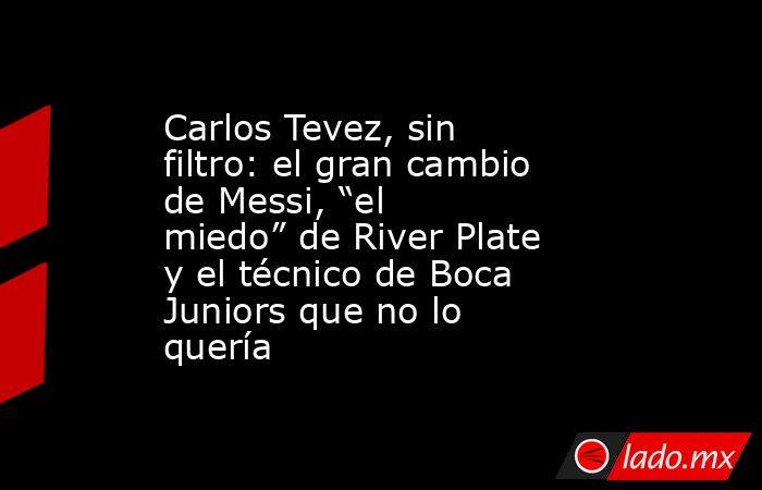 Carlos Tevez, sin filtro: el gran cambio de Messi, “el miedo” de River Plate y el técnico de Boca Juniors que no lo quería. Noticias en tiempo real