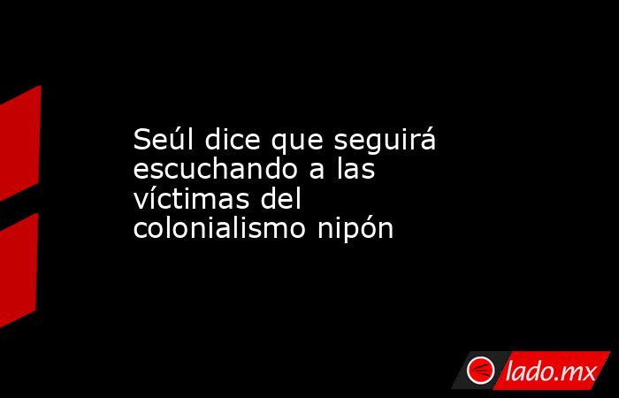 Seúl dice que seguirá escuchando a las víctimas del colonialismo nipón. Noticias en tiempo real