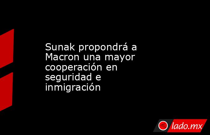 Sunak propondrá a Macron una mayor cooperación en seguridad e inmigración. Noticias en tiempo real