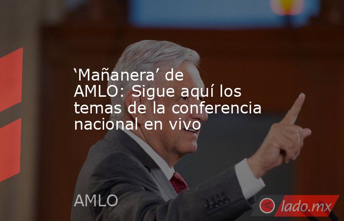 ‘Mañanera’ de AMLO: Sigue aquí los temas de la conferencia nacional en vivo. Noticias en tiempo real
