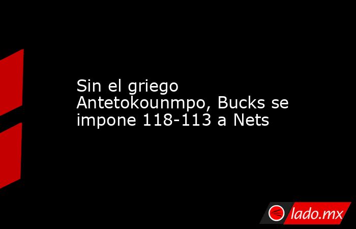 Sin el griego Antetokounmpo, Bucks se impone 118-113 a Nets. Noticias en tiempo real