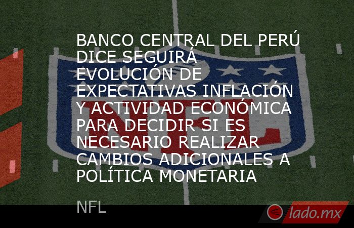 BANCO CENTRAL DEL PERÚ DICE SEGUIRÁ EVOLUCIÓN DE EXPECTATIVAS INFLACIÓN Y ACTIVIDAD ECONÓMICA PARA DECIDIR SI ES NECESARIO REALIZAR CAMBIOS ADICIONALES A POLÍTICA MONETARIA. Noticias en tiempo real