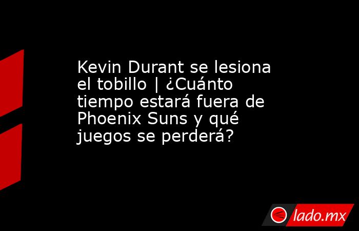 Kevin Durant se lesiona el tobillo | ¿Cuánto tiempo estará fuera de Phoenix Suns y qué juegos se perderá?. Noticias en tiempo real