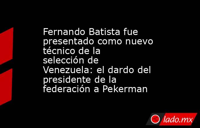 Fernando Batista fue presentado como nuevo técnico de la selección de Venezuela: el dardo del presidente de la federación a Pekerman . Noticias en tiempo real