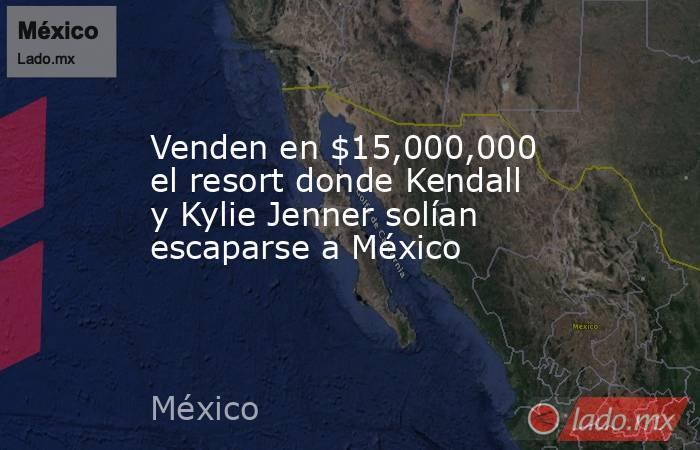 Venden en $15,000,000 el resort donde Kendall y Kylie Jenner solían escaparse a México. Noticias en tiempo real