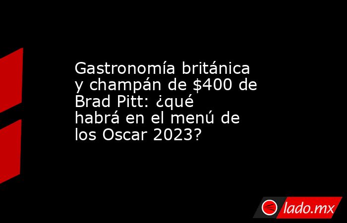 Gastronomía británica y champán de $400 de Brad Pitt: ¿qué habrá en el menú de los Oscar 2023?. Noticias en tiempo real