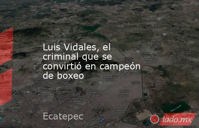 Luis Vidales, el criminal que se convirtió en campeón de boxeo. Noticias en tiempo real