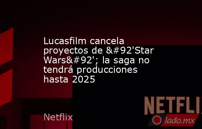 Lucasfilm cancela proyectos de \'Star Wars\'; la saga no tendrá producciones hasta 2025. Noticias en tiempo real