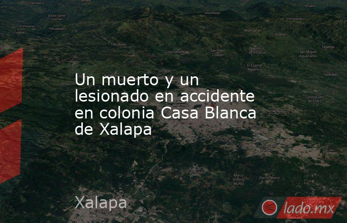 Un muerto y un lesionado en accidente en colonia Casa Blanca de Xalapa. Noticias en tiempo real