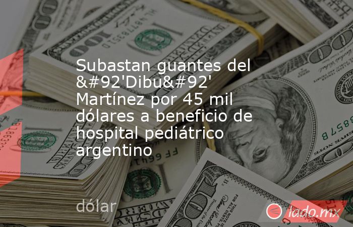 Subastan guantes del \'Dibu\' Martínez por 45 mil dólares a beneficio de hospital pediátrico argentino. Noticias en tiempo real