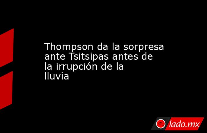 Thompson da la sorpresa ante Tsitsipas antes de la irrupción de la lluvia. Noticias en tiempo real