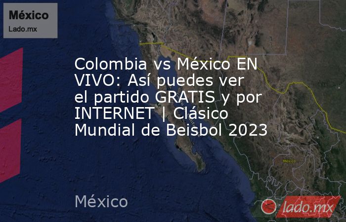 Colombia vs México EN VIVO: Así puedes ver el partido GRATIS y por INTERNET | Clásico Mundial de Beisbol 2023. Noticias en tiempo real