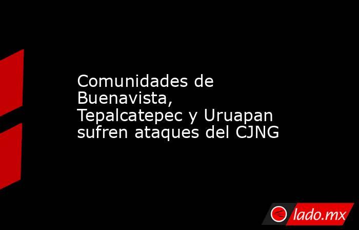 Comunidades de Buenavista, Tepalcatepec y Uruapan sufren ataques del CJNG. Noticias en tiempo real
