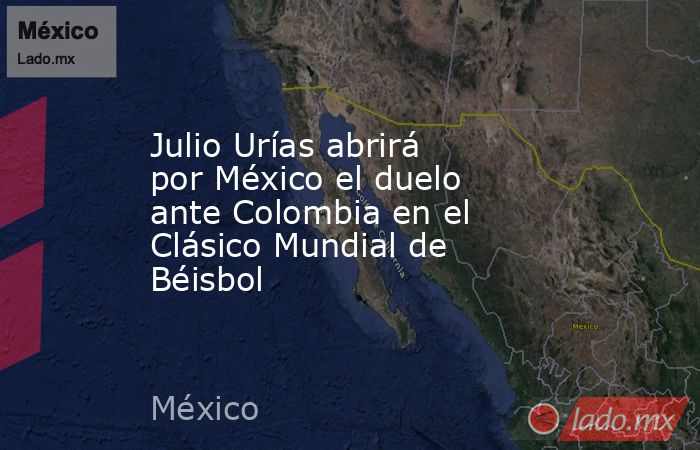 Julio Urías abrirá por México el duelo ante Colombia en el Clásico Mundial de Béisbol. Noticias en tiempo real