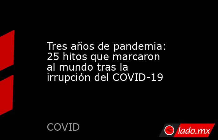 Tres años de pandemia: 25 hitos que marcaron al mundo tras la irrupción del COVID-19. Noticias en tiempo real